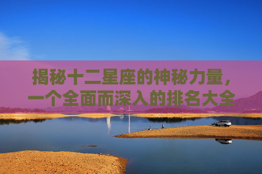 揭秘十二星座的神秘力量，一个全面而深入的排名大全