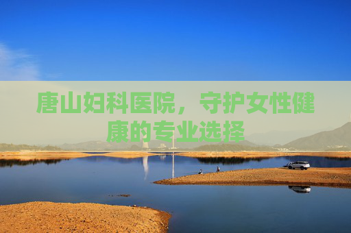 唐山妇科医院，守护女性健康的专业选择