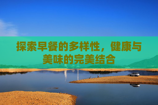 探索早餐的多样性，健康与美味的完美结合