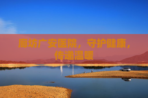 廊坊广安医院，守护健康，传递温暖