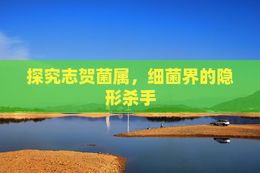 探究志贺菌属，细菌界的隐形杀手