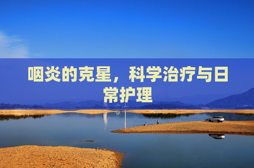 咽炎的克星，科学治疗与日常护理