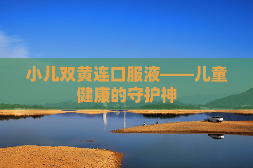 小儿双黄连口服液——儿童健康的守护神 小儿双黄连口服液——儿童健康的守护神