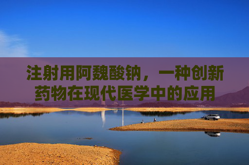 注射用阿魏酸钠，一种创新药物在现代医学中的应用