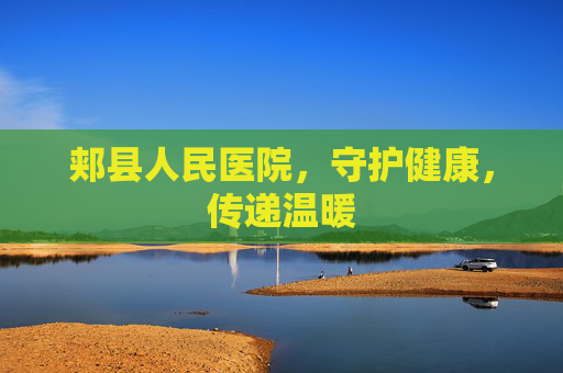 郏县人民医院，守护健康，传递温暖