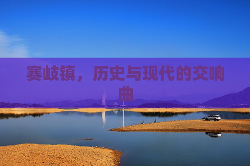 赛岐镇,历史与现代的交响曲 赛岐镇,历史与现代的交响曲