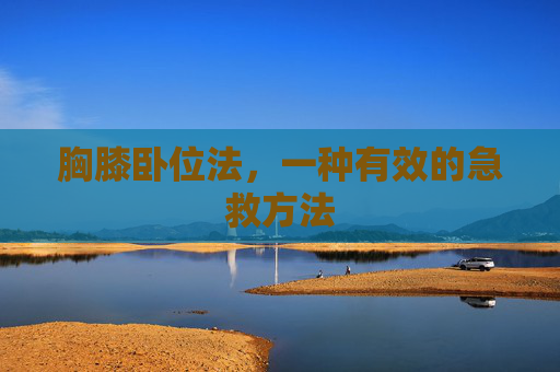 胸膝卧位法,一种有效的急救方法 胸膝卧位法,一种有效的急救方法