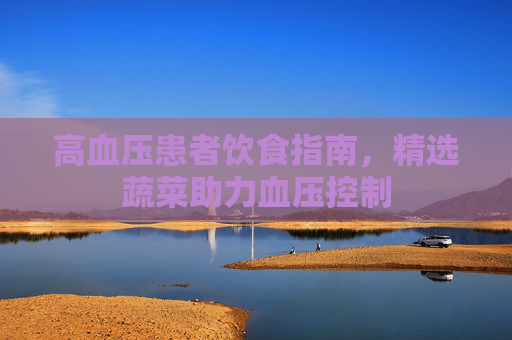 高血压患者饮食指南，精选蔬菜助力血压控制