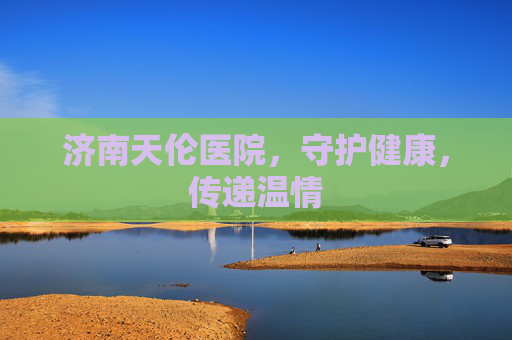 济南天伦医院，守护健康，传递温情