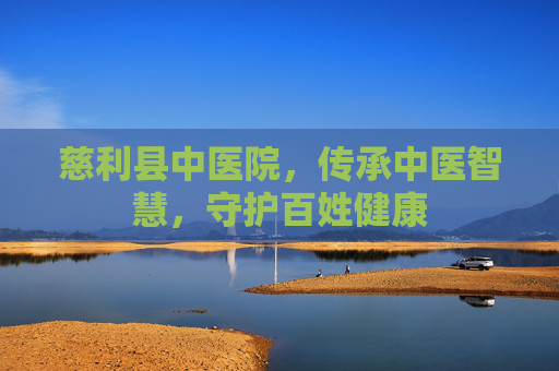 慈利县中医院，传承中医智慧，守护百姓健康