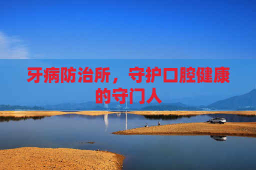 牙病防治所，守护口腔健康的守门人
