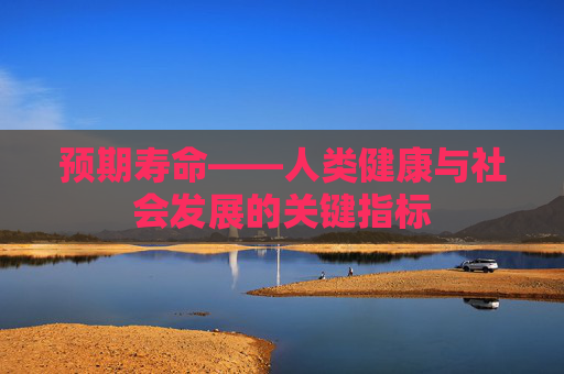 预期寿命——人类健康与社会发展的关键指标