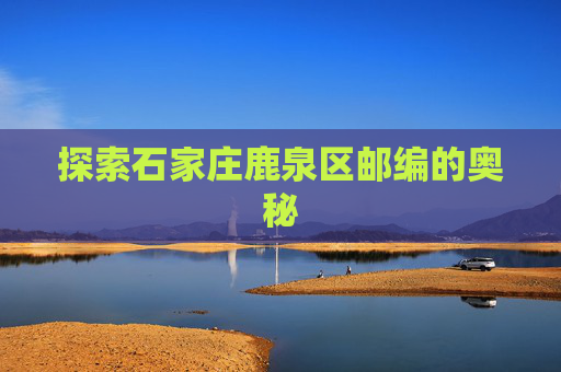 探索石家庄鹿泉区邮编的奥秘 探索石家庄鹿泉区邮编的奥秘