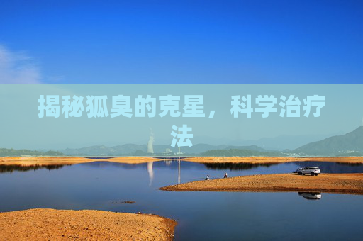 揭秘狐臭的克星,科学治疗法 揭秘狐臭的克星,科学治疗法