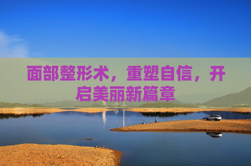 面部整形术，重塑自信，开启美丽新篇章