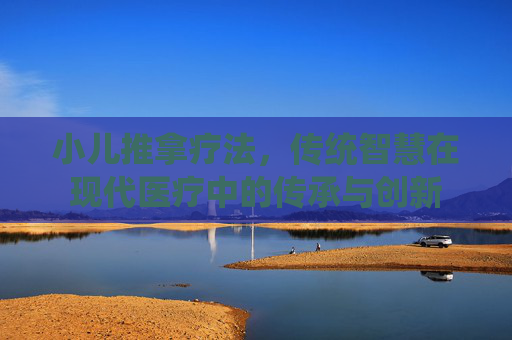 小儿推拿疗法，传统智慧在现代医疗中的传承与创新