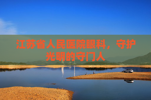 江苏省人民医院眼科，守护光明的守门人