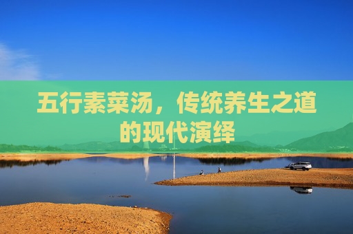 五行素菜汤,传统养生之道的现代演绎 五行素菜汤,传统养生之道的现代演绎