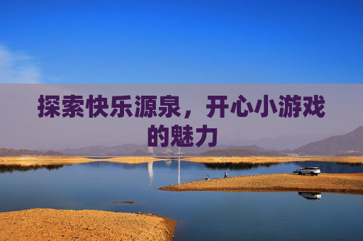 探索快乐源泉,开心小游戏的魅力 探索快乐源泉,开心小游戏的魅力