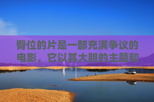 臀位的片是一部充满争议的电影，它以其大胆的主题和独特的叙事方式引起了广泛的关注。影片讲述了一个关于性、权力和社会阶层的故事，通过主人公的视角，展现了人性的复杂性和社会的残酷现实