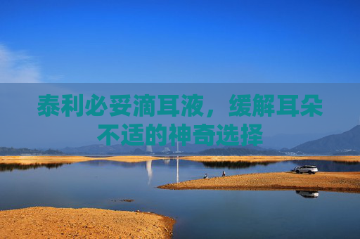 泰利必妥滴耳液,缓解耳朵不适的神奇选择 泰利必妥滴耳液,缓解耳朵不适的神奇选择