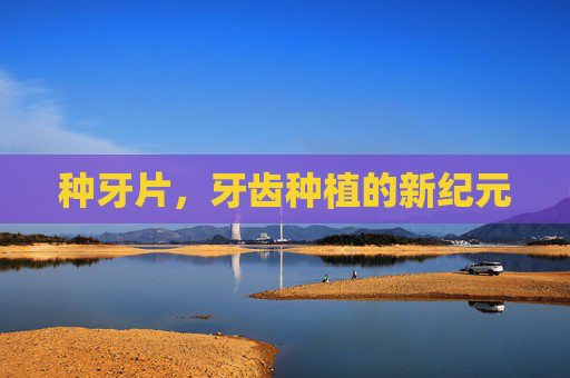 种牙片,牙齿种植的新纪元 种牙片,牙齿种植的新纪元