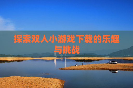 探索双人小游戏下载的乐趣与挑战 探索双人小游戏下载的乐趣与挑战