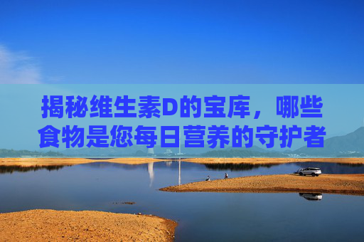 揭秘维生素D的宝库，哪些食物是您每日营养的守护者？