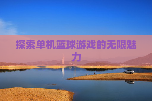 探索单机篮球游戏的无限魅力