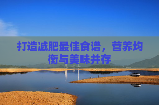 打造减肥最佳食谱,营养均衡与美味并存 打造减肥最佳食谱,营养均衡与美味并存