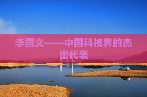 李国义——中国科技界的杰出代表 李国义——中国科技界的杰出代表