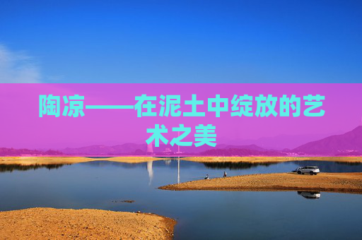 陶凉——在泥土中绽放的艺术之美