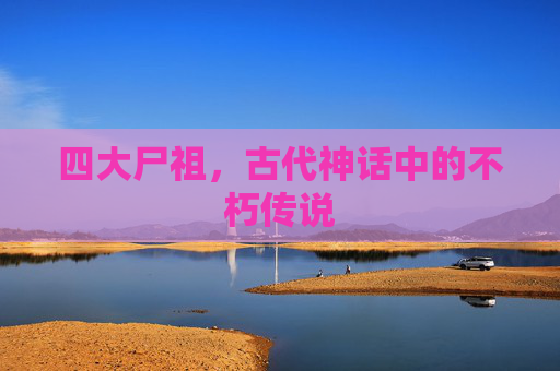 四大尸祖，古代神话中的不朽传说