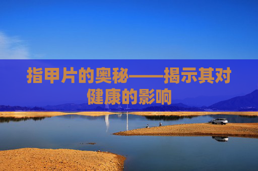 指甲片的奥秘——揭示其对健康的影响