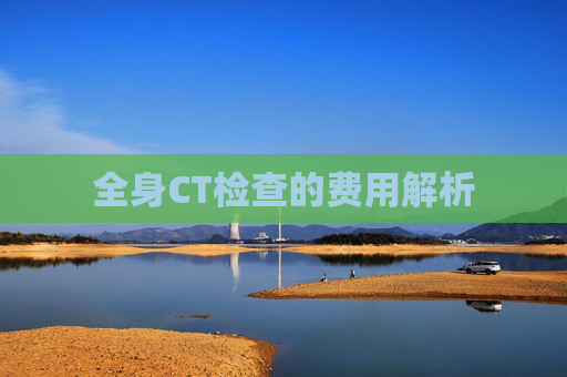 全身CT检查的费用解析 全身CT检查的费用解析