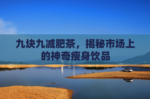 九块九减肥茶，揭秘市场上的神奇瘦身饮品