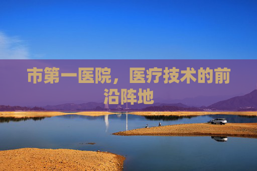 市第一医院，医疗技术的前沿阵地