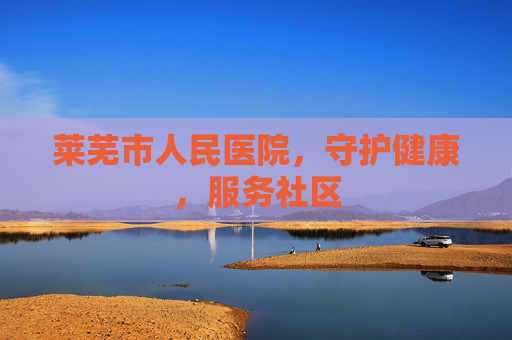 莱芜市人民医院，守护健康，服务社区
