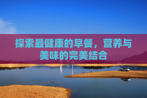 探索最健康的早餐，营养与美味的完美结合