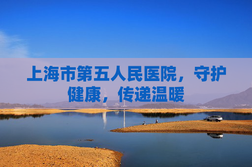 上海市第五人民医院，守护健康，传递温暖