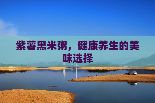 紫薯黑米粥，健康养生的美味选择