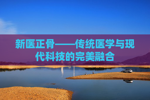 新医正骨——传统医学与现代科技的完美融合
