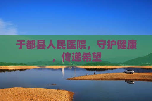 于都县人民医院，守护健康，传递希望