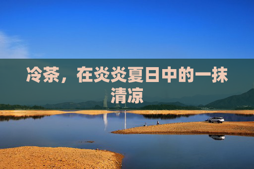 冷茶，在炎炎夏日中的一抹清凉
