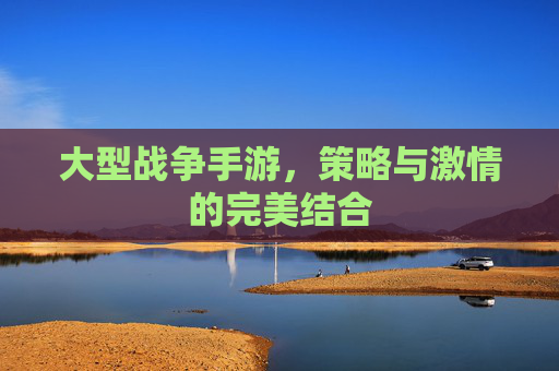 大型战争手游，策略与激情的完美结合