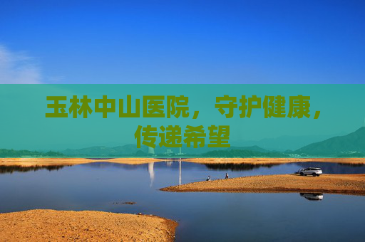 玉林中山医院，守护健康，传递希望