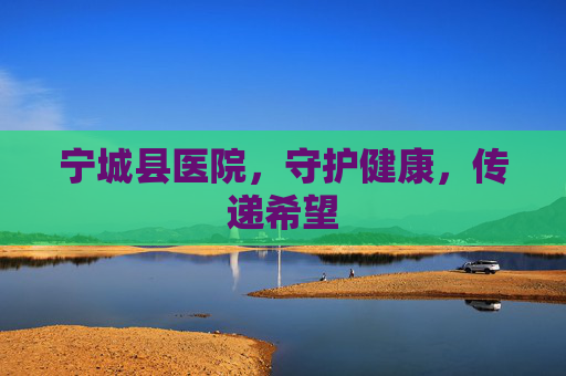 宁城县医院，守护健康，传递希望
