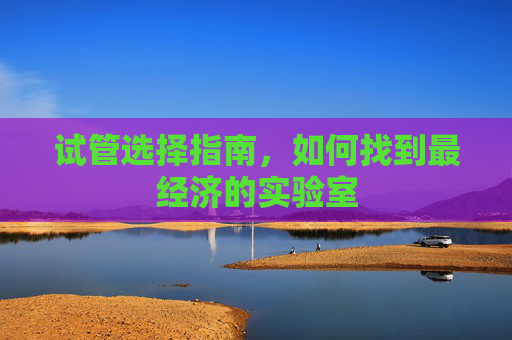 试管选择指南，如何找到最经济的实验室