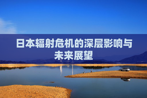 日本辐射危机的深层影响与未来展望
