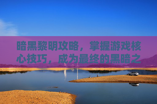 暗黑黎明攻略，掌握游戏核心技巧，成为最终的黑暗之王